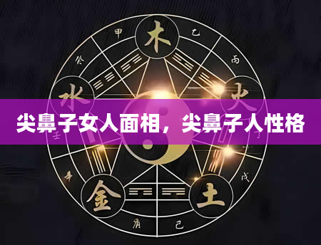 尖鼻子女人面相，尖鼻子人性格