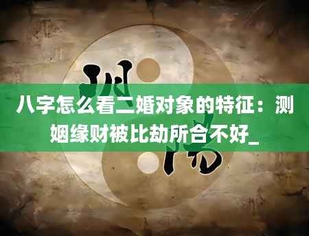 八字怎么看二婚对象的特征：测姻缘财被比劫所合不好_
