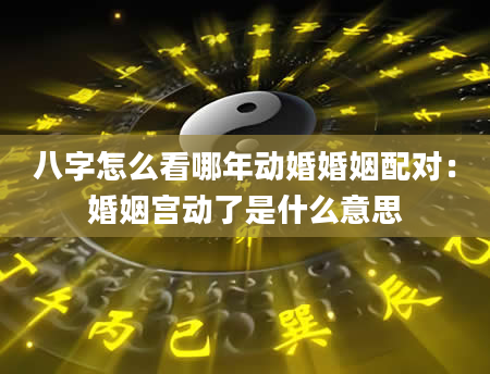 八字怎么看哪年动婚婚姻配对：婚姻宫动了是什么意思