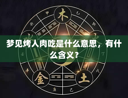 梦见烤人肉吃是什么意思，有什么含义？