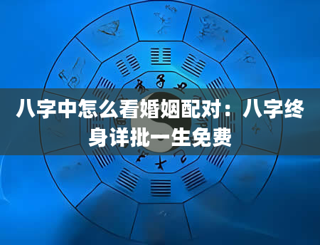 八字中怎么看婚姻配对：八字终身详批一生免费