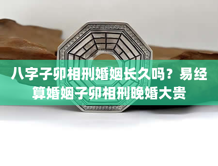 八字子卯相刑婚姻长久吗？易经算婚姻子卯相刑晚婚大贵