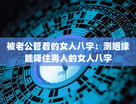 被老公管着的女人八字：测姻缘能降住男人的女人八字