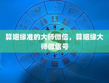 算姻缘准的大师微信，算姻缘大师微信号