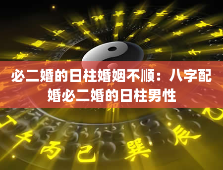 必二婚的日柱婚姻不顺：八字配婚必二婚的日柱男性
