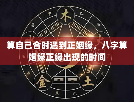 算自己合时遇到正姻缘，八字算姻缘正缘出现的时间