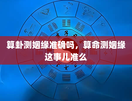 算卦测姻缘准确吗，算命测姻缘这事儿准么