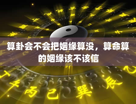 算卦会不会把姻缘算没，算命算的姻缘该不该信