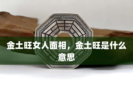 金土旺女人面相，金土旺是什么意思