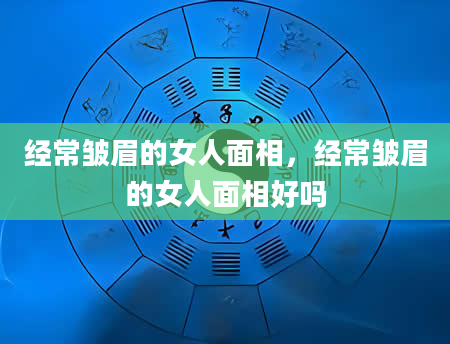 经常皱眉的女人面相，经常皱眉的女人面相好吗