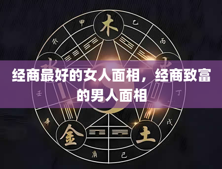 经商最好的女人面相，经商致富的男人面相