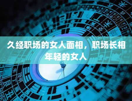 久经职场的女人面相，职场长相年轻的女人