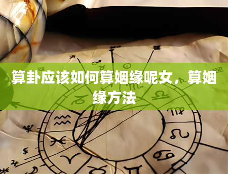 算卦应该如何算姻缘呢女，算姻缘方法