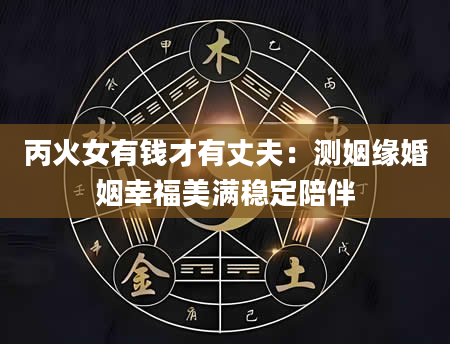 丙火女有钱才有丈夫：测姻缘婚姻幸福美满稳定陪伴