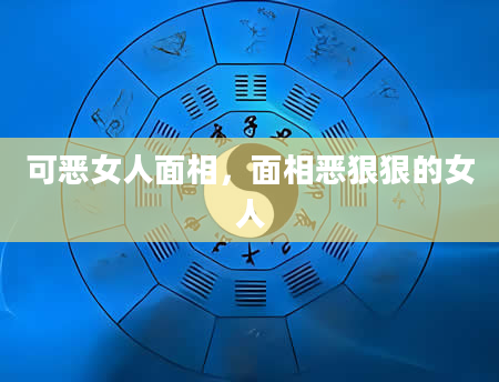 可恶女人面相，面相恶狠狠的女人