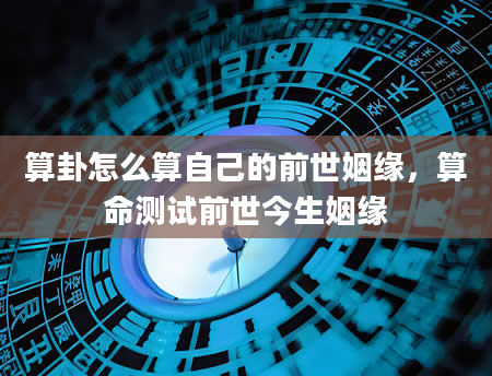 算卦怎么算自己的前世姻缘，算命测试前世今生姻缘