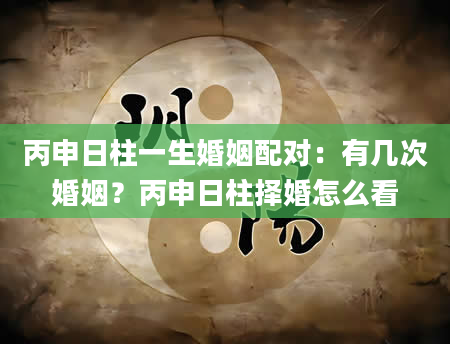 丙申日柱一生婚姻配对：有几次婚姻？丙申日柱择婚怎么看