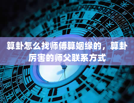 算卦怎么找师傅算姻缘的，算卦厉害的师父联系方式