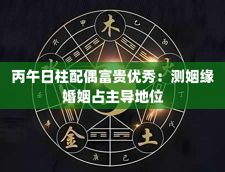 丙午日柱配偶富贵优秀：测姻缘婚姻占主导地位