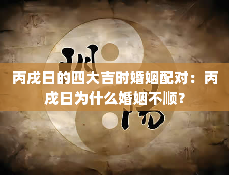 丙戌日的四大吉时婚姻配对：丙戌日为什么婚姻不顺？