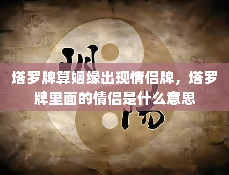 塔罗牌算姻缘出现情侣牌，塔罗牌里面的情侣是什么意思