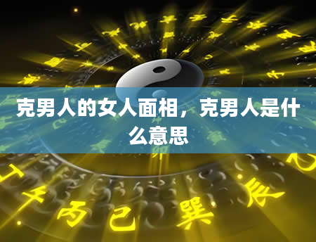 克男人的女人面相，克男人是什么意思