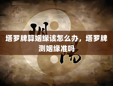 塔罗牌算姻缘该怎么办，塔罗牌测姻缘准吗