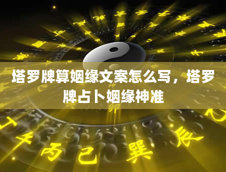塔罗牌算姻缘文案怎么写，塔罗牌占卜姻缘神准