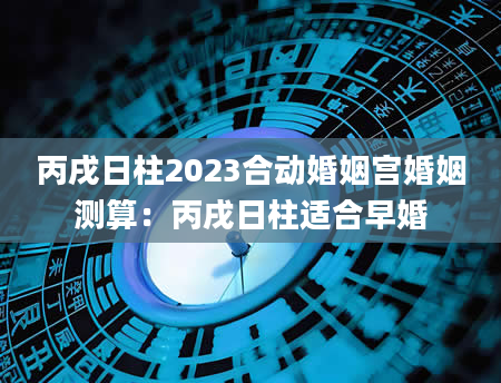 丙戌日柱2023合动婚姻宫婚姻测算：丙戌日柱适合早婚