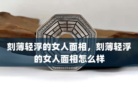 刻薄轻浮的女人面相，刻薄轻浮的女人面相怎么样