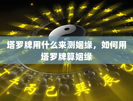 塔罗牌用什么来测姻缘，如何用塔罗牌算姻缘