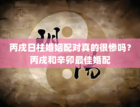 丙戌日柱婚姻配对真的很惨吗？丙戌和辛卯最佳婚配