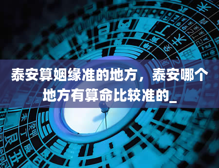 泰安算姻缘准的地方，泰安哪个地方有算命比较准的_