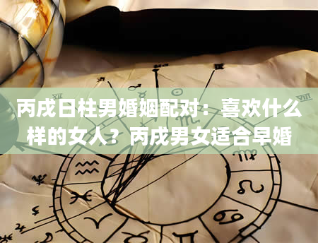 丙戌日柱男婚姻配对：喜欢什么样的女人？丙戌男女适合早婚
