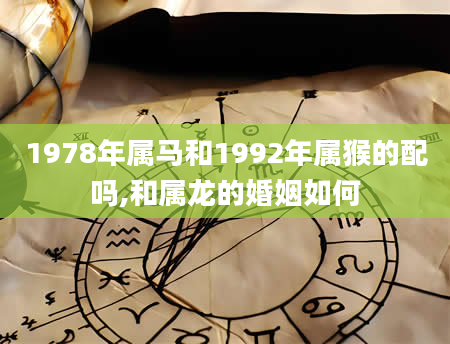 1978年属马和1992年属猴的配吗,和属龙的婚姻如何