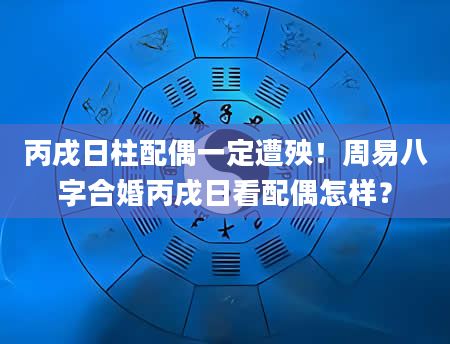 丙戌日柱配偶一定遭殃！周易八字合婚丙戌日看配偶怎样？