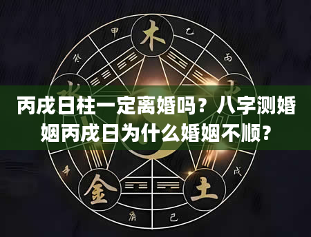 丙戌日柱一定离婚吗？八字测婚姻丙戌日为什么婚姻不顺？