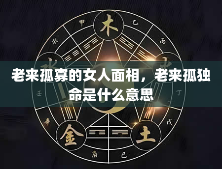 老来孤寡的女人面相，老来孤独命是什么意思