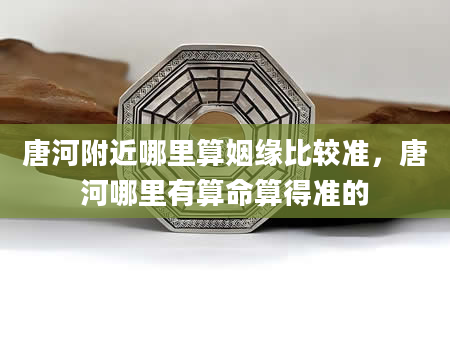 唐河附近哪里算姻缘比较准，唐河哪里有算命算得准的