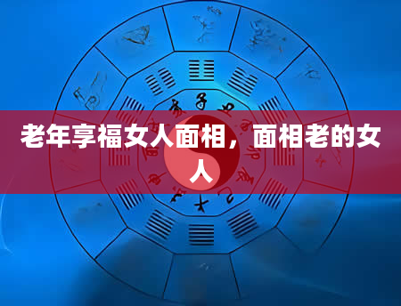 老年享福女人面相，面相老的女人