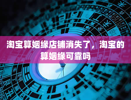 淘宝算姻缘店铺消失了，淘宝的算姻缘可靠吗