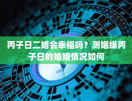 丙子日二婚会幸福吗？测姻缘丙子日的婚姻情况如何