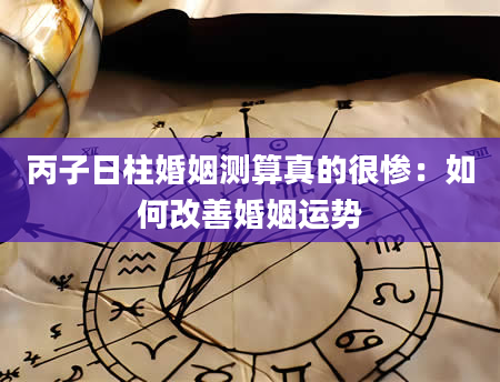 丙子日柱婚姻测算真的很惨：如何改善婚姻运势