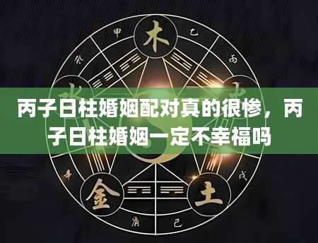 丙子日柱婚姻配对真的很惨，丙子日柱婚姻一定不幸福吗
