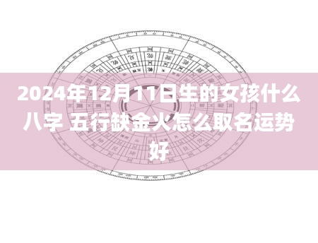 2024年12月11日生的女孩什么八字 五行缺金火怎么取名运势好
