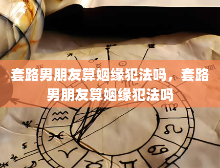 套路男朋友算姻缘犯法吗，套路男朋友算姻缘犯法吗