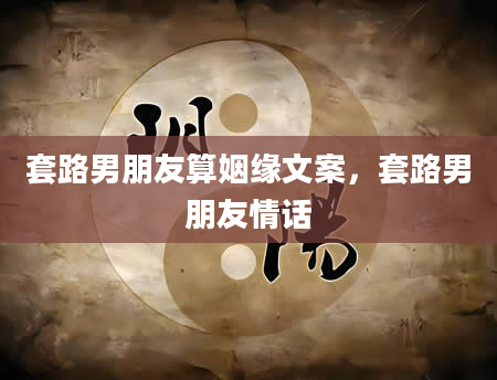套路男朋友算姻缘文案，套路男朋友情话