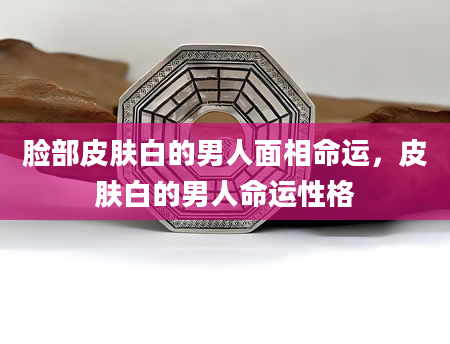 脸部皮肤白的男人面相命运，皮肤白的男人命运性格