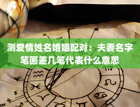 测爱情姓名婚姻配对：夫妻名字笔画差几笔代表什么意思