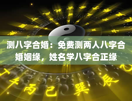 测八字合婚：免费测两人八字合婚姻缘，姓名学八字合正缘